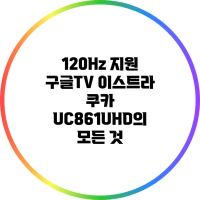 120Hz 지원 구글TV: 이스트라 쿠카 UC861UHD의 모든 것