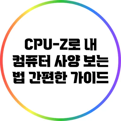 CPU-Z로 내 컴퓨터 사양 보는 법: 간편한 가이드