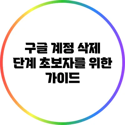 구글 계정 삭제 단계: 초보자를 위한 가이드