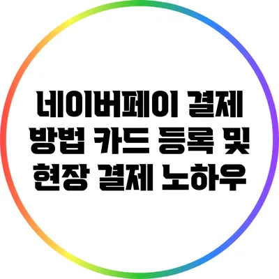 네이버페이 결제 방법: 카드 등록 및 현장 결제 노하우