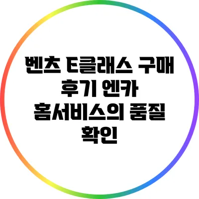 벤츠 E클래스 구매 후기: 엔카 홈서비스의 품질 확인