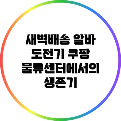 새벽배송 알바 도전기: 쿠팡 물류센터에서의 생존기