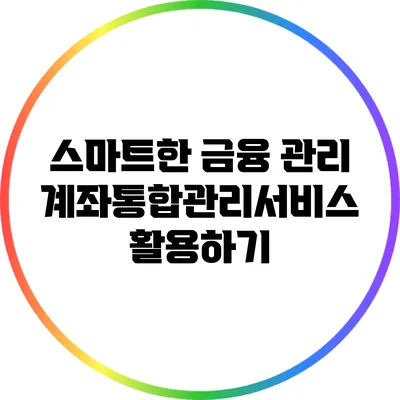 스마트한 금융 관리: 계좌통합관리서비스 활용하기