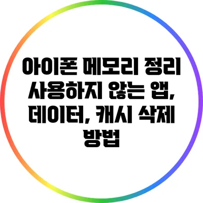 아이폰 메모리 정리: 사용하지 않는 앱, 데이터, 캐시 삭제 방법