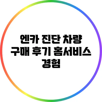 엔카 진단 차량 구매 후기: 홈서비스 경험