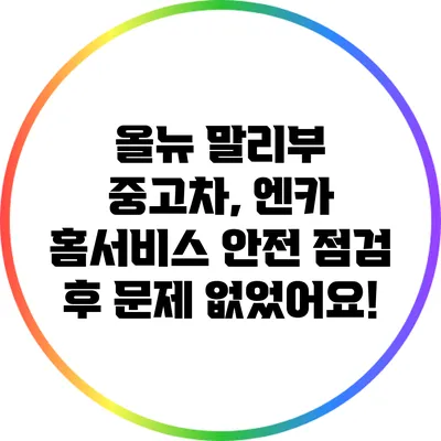 올뉴 말리부 중고차, 엔카 홈서비스 안전 점검 후 문제 없었어요!