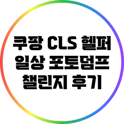 쿠팡 CLS 헬퍼 일상 포토덤프 챌린지 후기