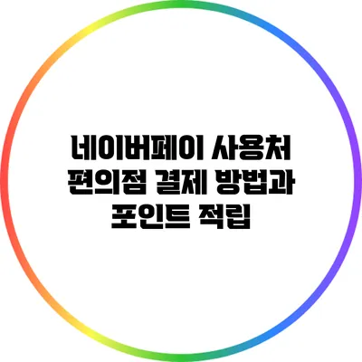 네이버페이 사용처: 편의점 결제 방법과 포인트 적립