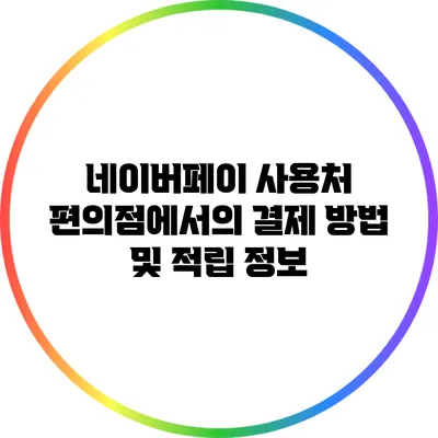 네이버페이 사용처: 편의점에서의 결제 방법 및 적립 정보