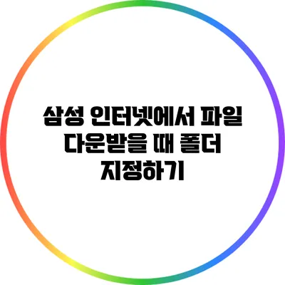 삼성 인터넷에서 파일 다운받을 때 폴더 지정하기