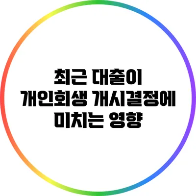 최근 대출이 개인회생 개시결정에 미치는 영향