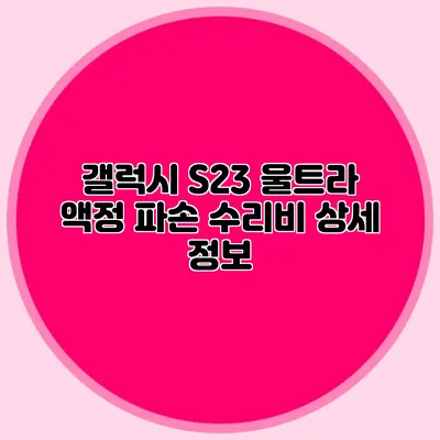 갤럭시 S23 울트라 액정 파손 수리비 상세 정보