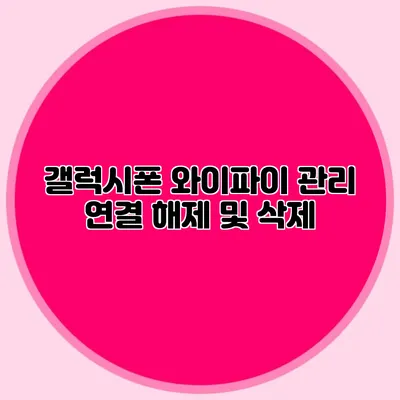 갤럭시폰 와이파이 관리: 연결 해제 및 삭제