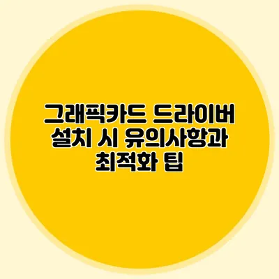 그래픽카드 드라이버 설치 시 유의사항과 최적화 팁