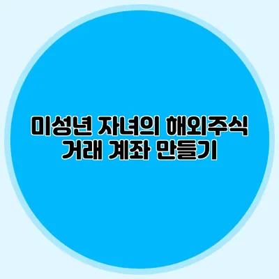 미성년 자녀의 해외주식 거래 계좌 만들기