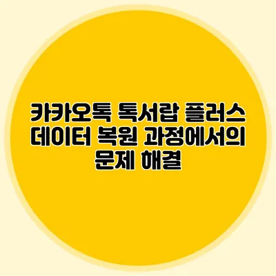 카카오톡 톡서랍 플러스: 데이터 복원 과정에서의 문제 해결