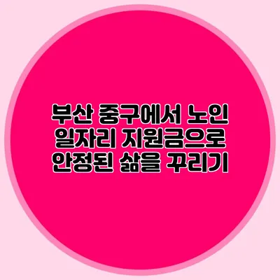 부산 중구에서 노인 일자리 지원금으로 안정된 삶을 꾸리기
