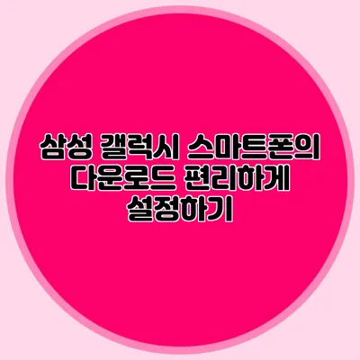 삼성 갤럭시 스마트폰의 다운로드 편리하게 설정하기