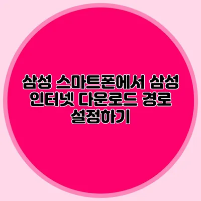 삼성 스마트폰에서 삼성 인터넷 다운로드 경로 설정하기