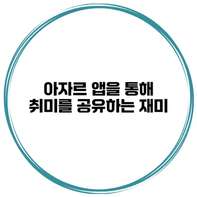 아자르 앱을 통해 취미를 공유하는 재미