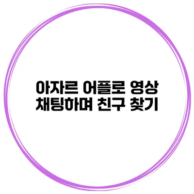 아자르 어플로 영상 채팅하며 친구 찾기