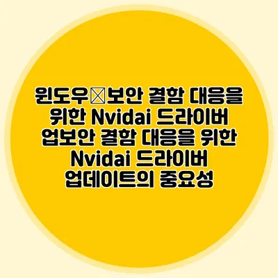 윈도우�보안 결함 대응을 위한 Nvidai 드라이버 업보안 결함 대응을 위한 Nvidai 드라이버 업데이트의 중요성
