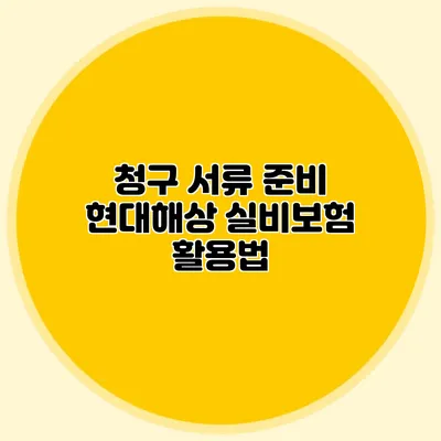청구 서류 준비: 현대해상 실비보험 활용법
