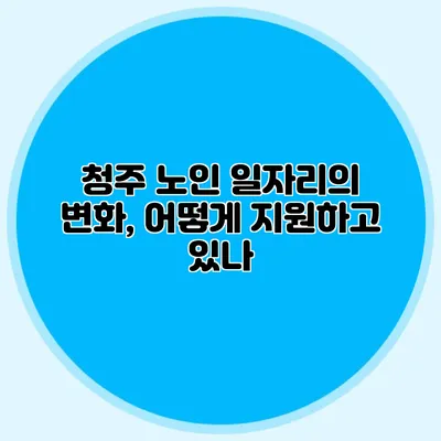 청주 노인 일자리의 변화, 어떻게 지원하고 있나?