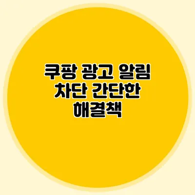 쿠팡 광고 알림 차단 간단한 해결책