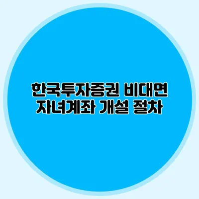 한국투자증권 비대면 자녀계좌 개설 절차